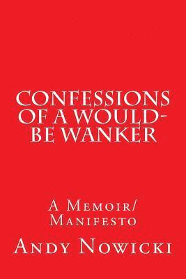 Confessions of a Would-Be Wanker: A Memoir/Manifesto 1