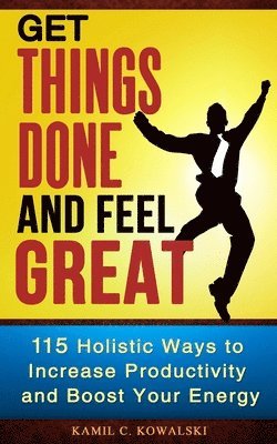 bokomslag Get Things Done AND Feel Great: 115 Holistic Ways to Increase Productivity and Boost Your Energy