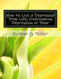 bokomslag How to Live a Depressed Free Life; Overcoming Depression or Fear: Theories That Helps With Depression; Based on Research