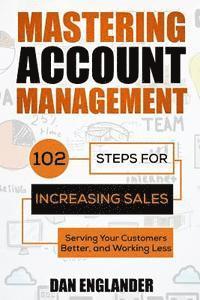 bokomslag Mastering Account Management: 102 Steps for Increasing Sales, Serving Your Customers Better, and Working Less