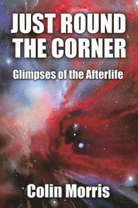 Just Round The Corner: Glimpses of the Afterlife 1