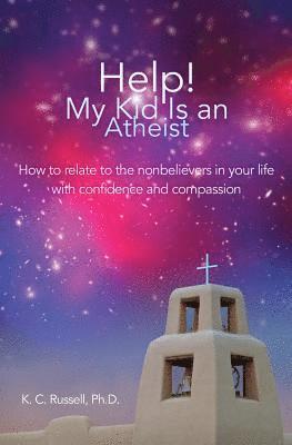 Help! My Kid Is an Atheist: How to relate to the nonbelievers in your life with confidence and compassion 1