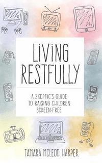 Living Restfully: A Skeptic's Guide to Raising Children Screen-Free 1