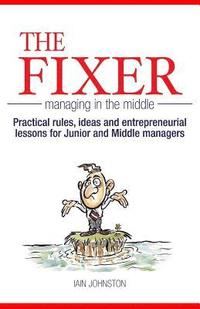 bokomslag The Fixer - Managing in the Middle: Practical rules, ideas, and entrepreneurial lessons for Junior and Middle managers