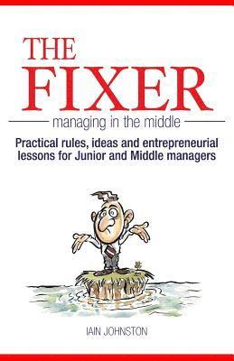 bokomslag The Fixer - Managing in the Middle: Practical rules, ideas, and entrepreneurial lessons for Junior and Middle managers