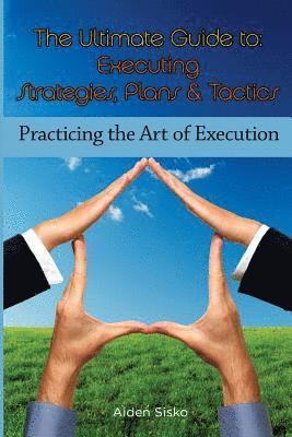 The Ultimate Guide To Executing Strategies, Plans & Tactics: Practicing the Art of Execution 1