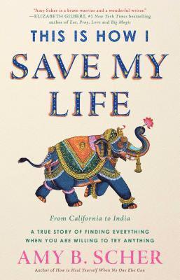 Amy B. Scher, Amy B Scher - This Is How I Save My Life: From California to India, a True Story of Finding Everything When You Are Willing to Try Anything, Inbunden