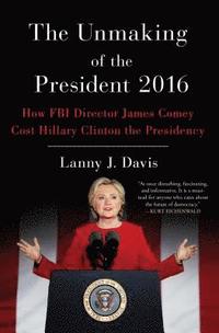 bokomslag The Unmaking of the President 2016: How FBI Director James Comey Cost Hillary Clinton the Presidency