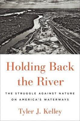 Tyler J. Kelley - Holding Back the River: The Struggle Against Nature on America's Waterways, Inbunden
