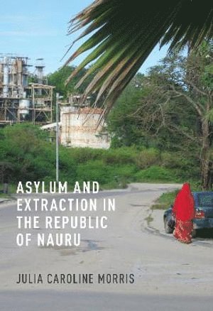 Julia Caroline Morris - Asylum and Extraction in the Republic of Nauru, Inbunden