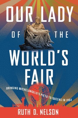 Our Lady of the World's Fair: Bringing Michelangelo's Pietà to Queens in 1964 1