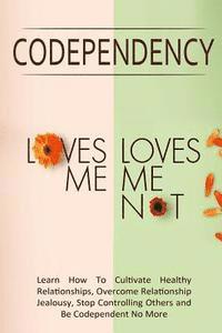 bokomslag Codependency - "Loves Me, Loves Me Not": Learn How To Cultivate Healthy Relationships, Overcome Relationship Jealousy, Stop Controlling Others and Be