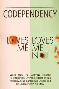 Codependency - 'Loves Me, Loves Me Not': Learn How To Cultivate Healthy Relationships, Overcome Relationship Jealousy, Stop Controlling Others and Be 1