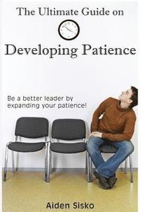 bokomslag The Ultimate Guide on Developing Patience: Be a better leader by expanding your patience!