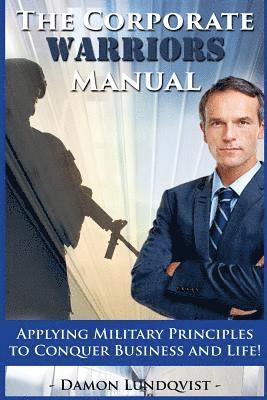 The Corporate Warriors Manual: Applying Military Principles to Conquer Business and Life! 1