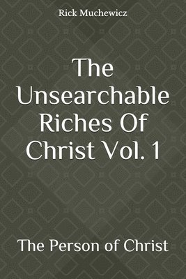 The Unsearchable Riches Of Christ Vol. 1: The Person of Christ 1