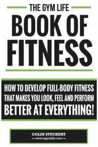 bokomslag Gym Life Book of Fitness: How To Develop Full-Body Fitness That Makes You Look, Feel and Perform Better at Everything!