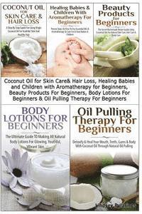 Coconut Oil for Skin Care & Hair Loss, Healing Babies and Children With Aromatherapy for Beginners, Beauty Products For Beginners, Body Lotions For Beginners & Oil Pulling Therapy For Beginners 1