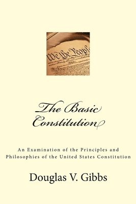 bokomslag The Basic Constitution: An Examination of the Principles and Philosophies of the United States Constitution