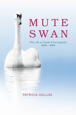 Mute Swan: The Life of Sarah Eliza Agassiz 1806 - 1884 1