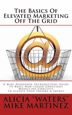 bokomslag The Basics Of Elevated Marketing Off The Grid: A Mini Handbook Introductory Guide To Basic Non-linear Conscious Marketing Concepts To Elevate Your Inc