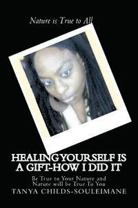 Healing Yourself is a Gift-How I did It: Be True to Your Nature and Nature will be True To You 1