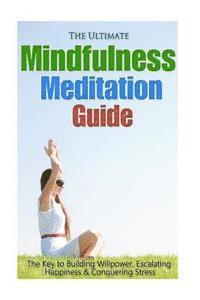 The Ultimate Mindfulness Meditation Guide: The Key to Building Willpower, Escalating Happiness, and Conquering Stress 1