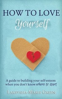 bokomslag How to Love Yourself: A Guide to Building Your Self-Esteem When You Don't Know Where to Start