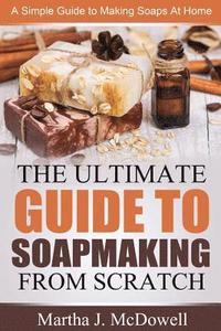 bokomslag The Ultimate Guide To Soapmaking From Scratch: A Simple Guide to Making Soaps at Home