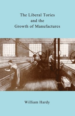 William Hardy - The Liberal Tories and the Growth of Manufactures, Häftad