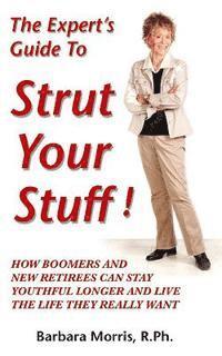 The Expert's Guide To Strut Your Stuff!: How Boomers And New Retirees Can Stay Youthful Longer And Live The Life They Really Want 1