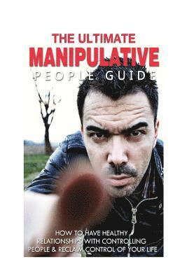 The Ultimate Manipulative People Guide: How to Have Healthy Relationships with Controlling People and Reclaim Control of Your Life 1