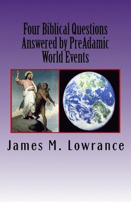 Four Biblical Questions Answered by PreAdamic World Events: Significant Occurrences that Transpired on Earth Before Adam 1