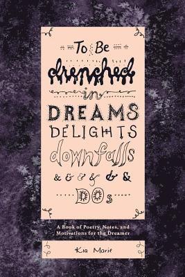 To Be Drenched in Dreams, Delights, Downfalls, and Dos: A book of poetry, notes, and motivations for the dreamer 1