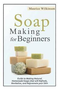 bokomslag Soap Making for Beginners: Guide to Making Natural Homemade Soaps that will Refresh, Revitalize, and Rejuvenate your Skin