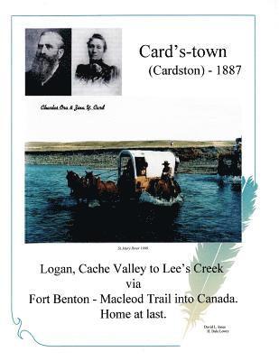 Card's-town (Cardston) - 1887: Logan, Cach Valley to Lee's Creek via Fort Benton - Macleod Trail into Canada. Home at last. 1