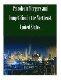 Federal Trade Commission - Petroleum Mergers and Competition in the Northeast United States, Häftad