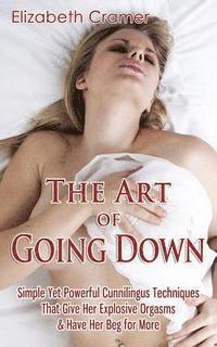 bokomslag The Art of Going Down: Simple Yet Powerful Cunnilingus Techniques That Give Her Explosive Orgasms & Have Her Beg for More