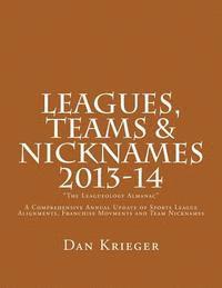 Leagues, Teams & Nicknames 'The Leagueology Almanac' 2013-14: A Comprehensive Annual Update of Sports League Alignments, Franchise Movments and Team N 1