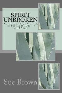 Spirit Unbroken: A journey of Hope, Survival, and Beating the Odds of Child Abuse