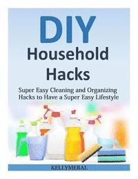 bokomslag DIY Household Hacks: Super Easy Cleaning and Organizing Hacks to Have a Super Easy Lifestyle