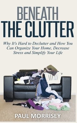 bokomslag Beneath The Clutter: Why It's Hard to Declutter and How You Can Organize Your Home, Decrease Stress and Simplify Your Life