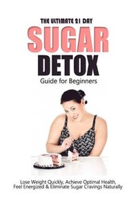 bokomslag The Ultimate 21 Day Sugar Detox Guide: Lose Weight Quickly, Achieve Optimal Health, Feel Energized and Eliminate Sugar Cravings Naturally