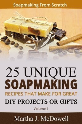 Soapmaking From Scratch: 5 Unique Soap Making Recipes That Make For Great DIY Projects or Gifts 1