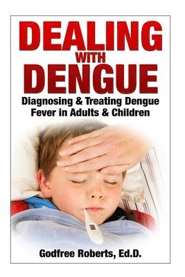 Dealing with Dengue: the Complete Guide: Preventing, Diagnosing, Treating & Recovering from Dengue Infections 1