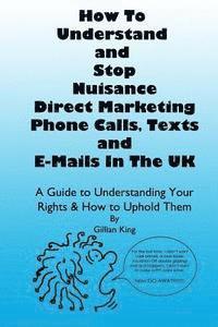 How To Understand & Stop Nuisance Direct Marketing Phone Calls, Texts & E-mails In The UK: A Guide To Understanding Your Rights & How to Uphold Them 1