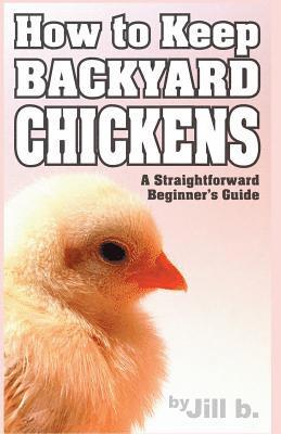 How to Keep Backyard Chickens - A Straightforward Beginner's Guide: (B&W Edition)