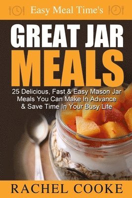 Easy Meal Time's GREAT JAR MEALS: 25 Delicious, Fast & Easy Mason Jar Meals You Can Make In Advance & Save Time In Your Busy Life 1