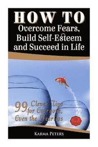 bokomslag How to Overcome Fears, Build Self-Esteem and Succeed in Life: 99 Clever Tips for Everyone, Even the Fearless