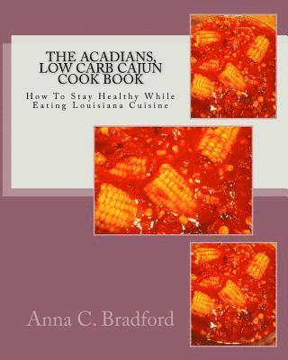 Anna C. Bradford - Acadians, Low Carb Cajun Cook Book: How To Stay Healthy While Eating Louisiana Cuisine, Häftad